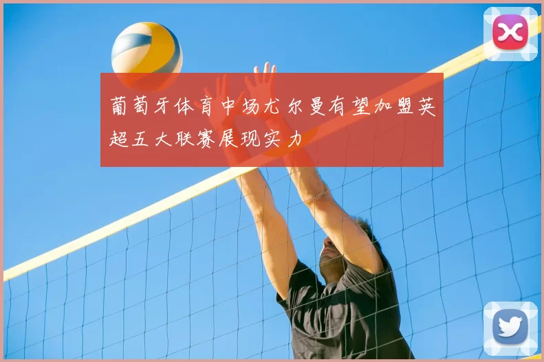 葡萄牙体育中场尤尔曼有望加盟英超五大联赛展现实力