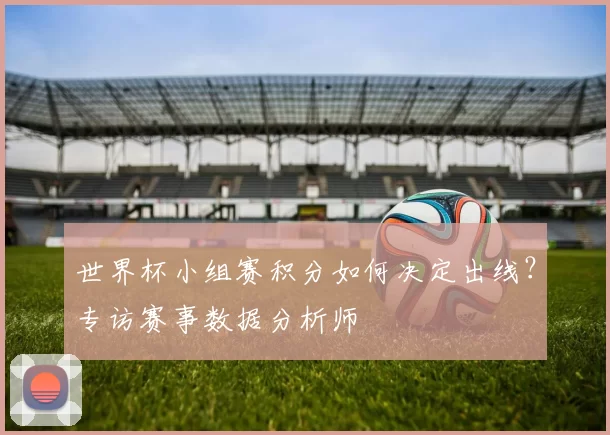 世界杯小组赛积分如何决定出线？专访赛事数据分析师