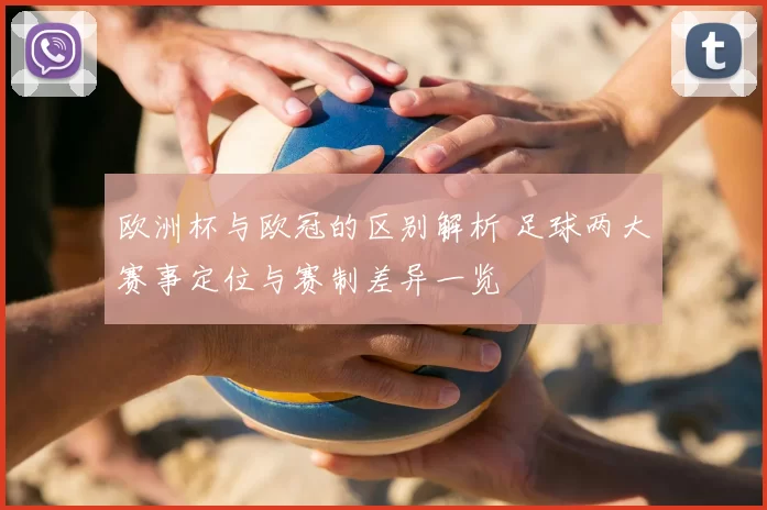欧洲杯与欧冠的区别解析 足球两大赛事定位与赛制差异一览