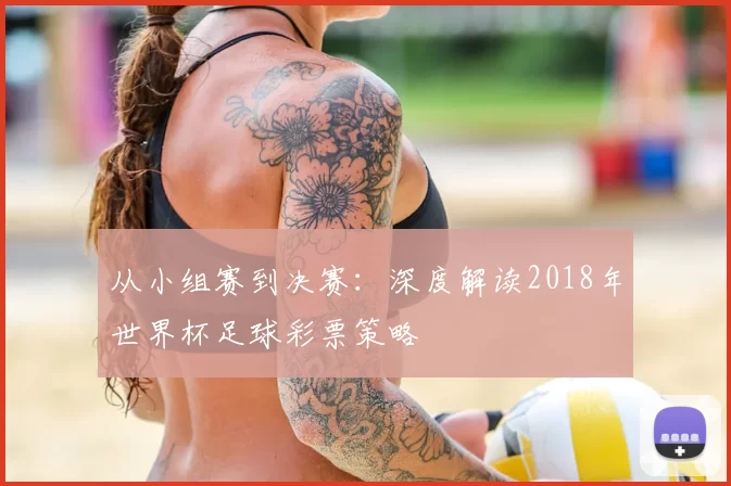 从小组赛到决赛：深度解读2018年世界杯足球彩票策略