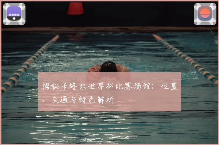 揭秘卡塔尔世界杯比赛场馆:位置、交通与特色解析