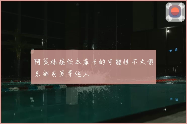 阿莫林接任本菲卡的可能性不大俱乐部或另寻他人