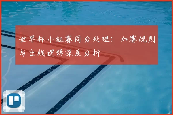 世界杯小组赛同分处理：加赛规则与出线逻辑深度分析