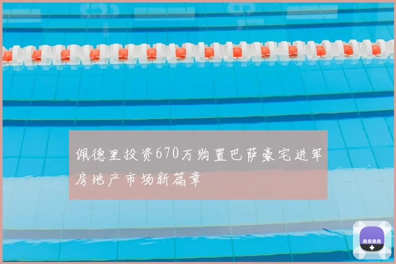 佩德里投资670万购置巴萨豪宅进军房地产市场新篇章