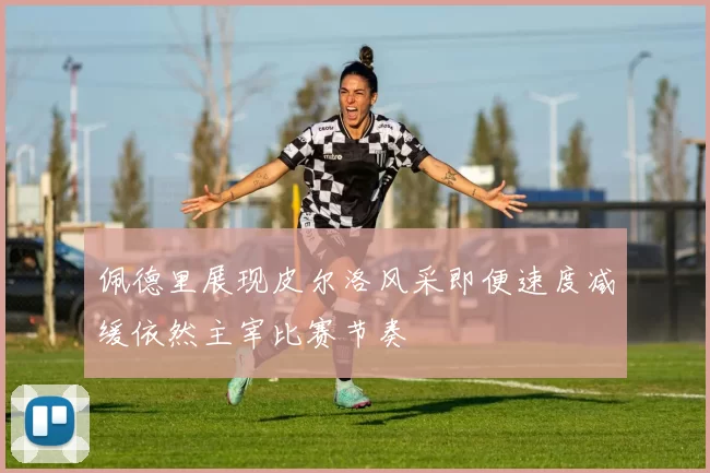佩德里展现皮尔洛风采即便速度减缓依然主宰比赛节奏