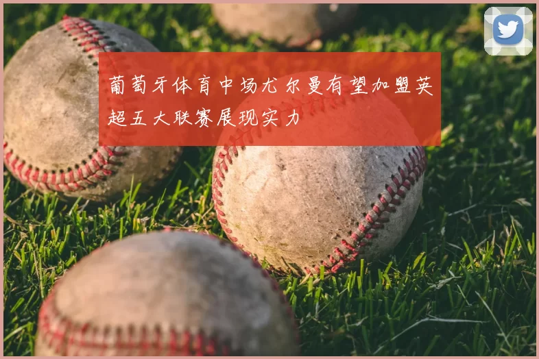 葡萄牙体育中场尤尔曼有望加盟英超五大联赛展现实力